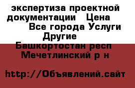 экспертиза проектной документации › Цена ­ 10 000 - Все города Услуги » Другие   . Башкортостан респ.,Мечетлинский р-н